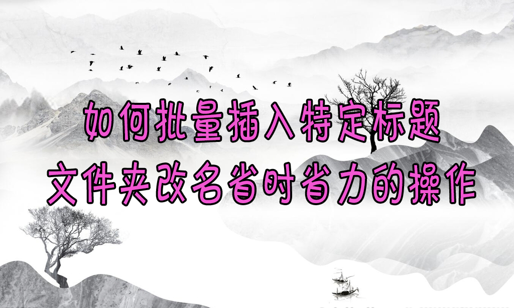 【云炫文件管理器】教您批量插入特定标题，文件夹改名省时又省力的技巧