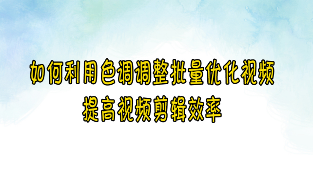 【云炫AI智剪】如何利用色调调整批量优化视频，提高视频剪辑效率